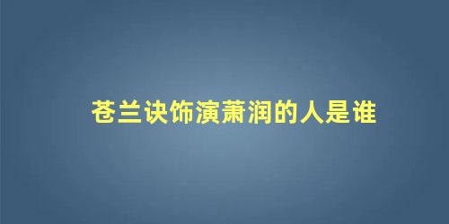 苍兰诀饰演萧润的人是谁