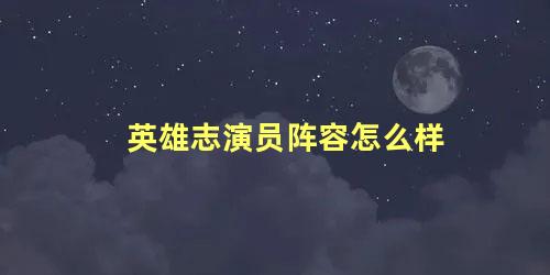 英雄志演员阵容怎么样