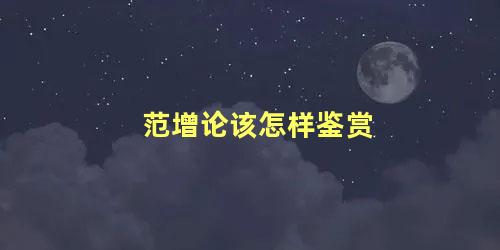 范增论该怎样鉴赏