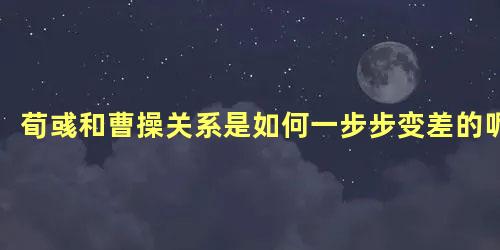 荀彧和曹操关系是如何一步步变差的呢