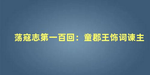 荡寇志第一百回：童郡王饰词谏主