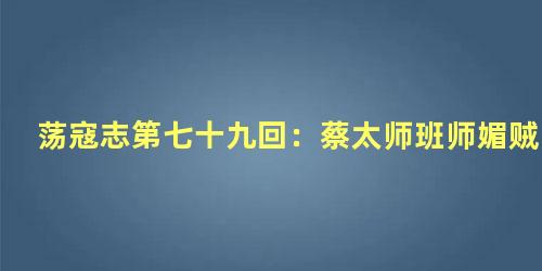 荡寇志第七十九回：蔡太师班师媚贼