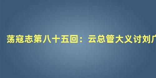 荡寇志第八十五回：云总管大义讨刘广