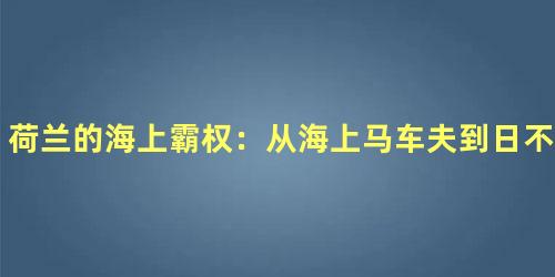 荷兰的海上霸权：从海上马车夫到日不落帝国的崛起