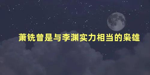 萧铣曾是与李渊实力相当的枭雄