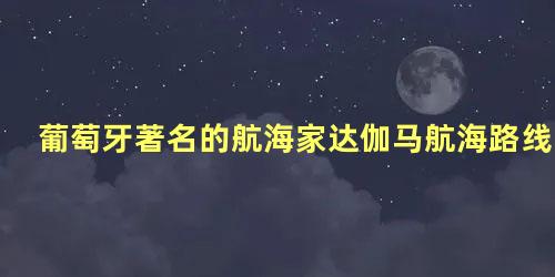 葡萄牙著名的航海家达伽马航海路线