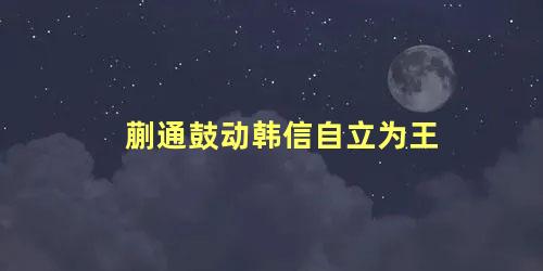 蒯通鼓动韩信自立为王