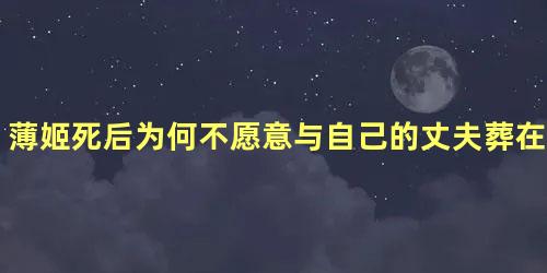 薄姬死后为何不愿意与自己的丈夫葬在一起