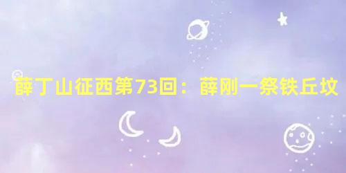 薛丁山征西第73回：薛刚一祭铁丘坟