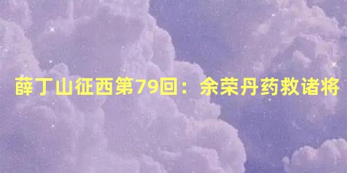 薛丁山征西第79回：余荣丹药救诸将