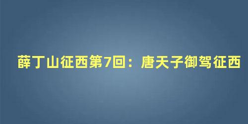 薛丁山征西第7回：唐天子御驾征西