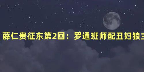 薛仁贵征东第2回：罗通班师配丑妇狼主差使贡金珠