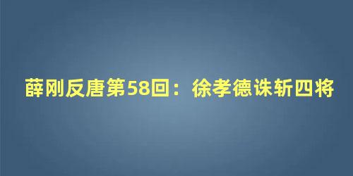 薛刚反唐第58回：徐孝德诛斩四将