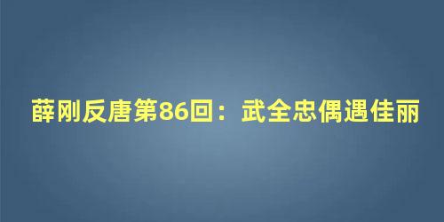 薛刚反唐第86回：武全忠偶遇佳丽