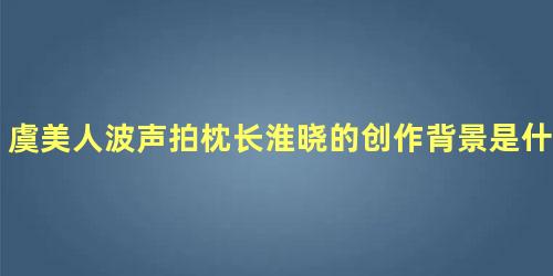 虞美人波声拍枕长淮晓的创作背景是什么