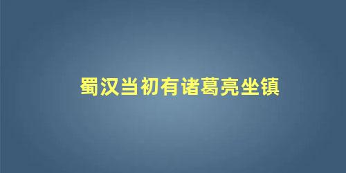 蜀汉当初有诸葛亮坐镇