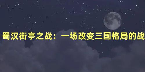 蜀汉街亭之战：一场改变三国格局的战役