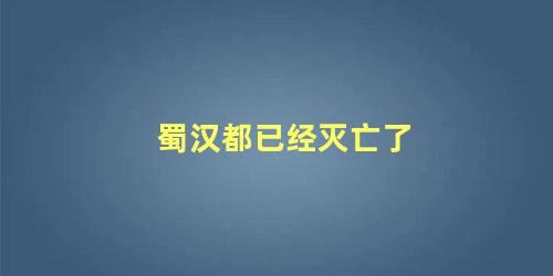 蜀汉都已经灭亡了