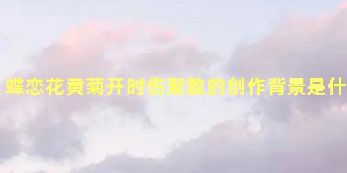 蝶恋花黄菊开时伤聚散的创作背景是什么