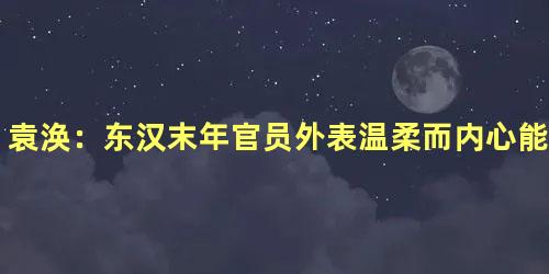 袁涣：东汉末年官员外表温柔而内心能断