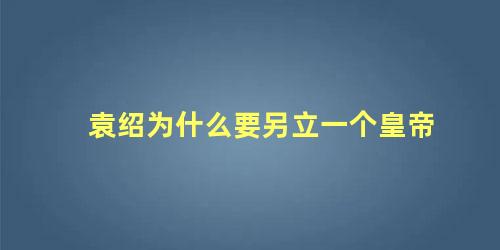 袁绍为什么要另立一个皇帝