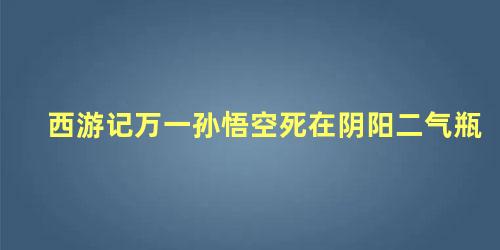 西游记万一孙悟空死在阴阳二气瓶