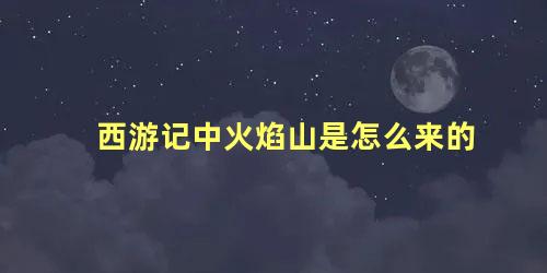 西游记中火焰山是怎么来的