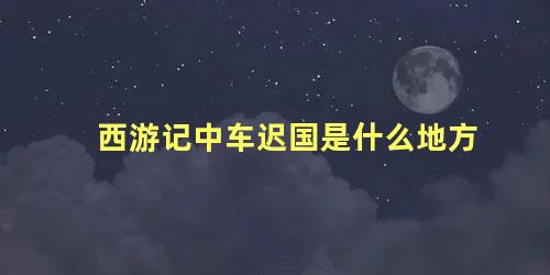 西游记中车迟国是什么地方