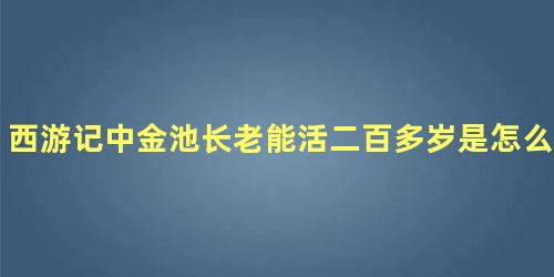 西游记中金池长老能活二百多岁是怎么做到的