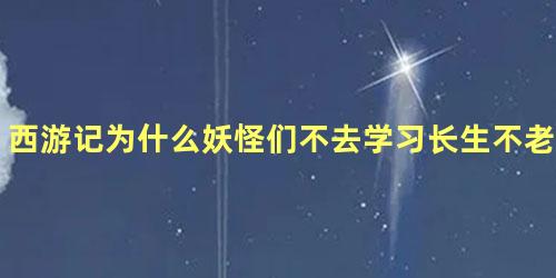 西游记为什么妖怪们不去学习长生不老术