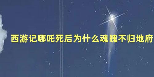 西游记哪吒死后为什么魂魄不归地府