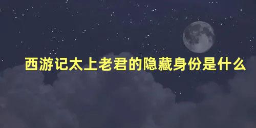 西游记太上老君的隐藏身份是什么