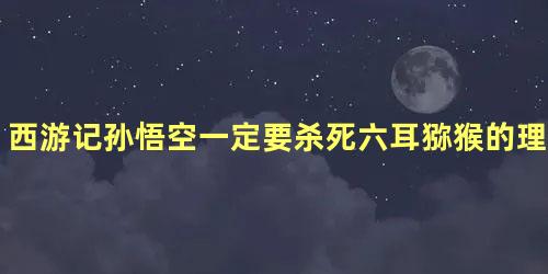 西游记孙悟空一定要杀死六耳猕猴的理由是什么