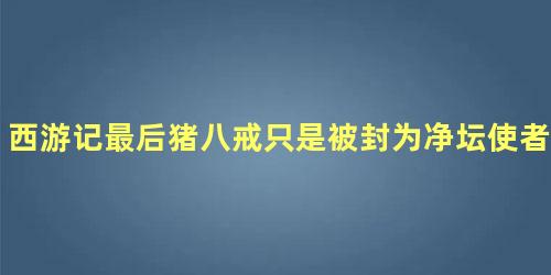 西游记最后猪八戒只是被封为净坛使者是为什么