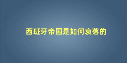 西班牙帝国是如何衰落的