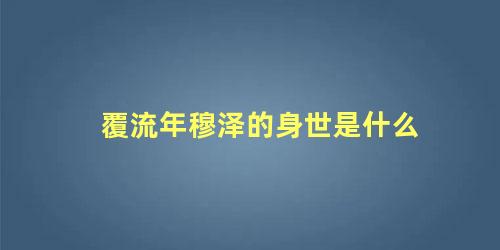 覆流年穆泽的身世是什么