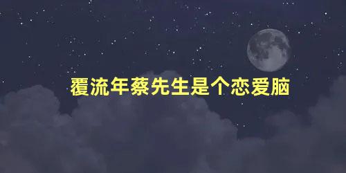 覆流年蔡先生是个恋爱脑