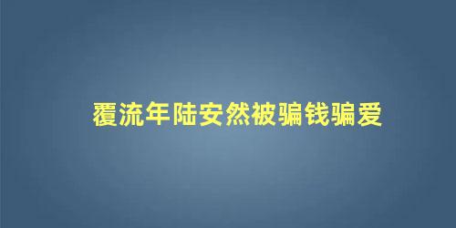 覆流年陆安然被骗钱骗爱