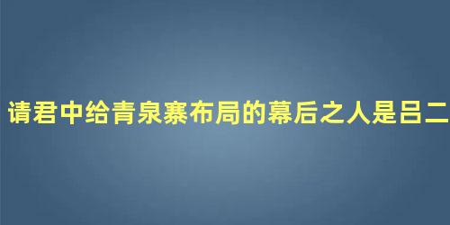 请君中给青泉寨布局的幕后之人是吕二吗