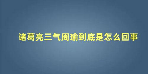 诸葛亮三气周瑜到底是怎么回事