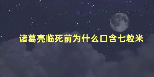 诸葛亮临死前为什么口含七粒米