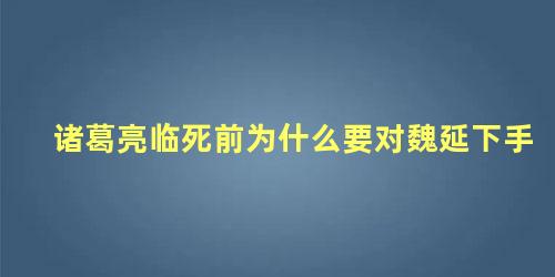 诸葛亮临死前为什么要对魏延下手