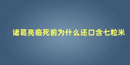 诸葛亮临死前为什么还口含七粒米