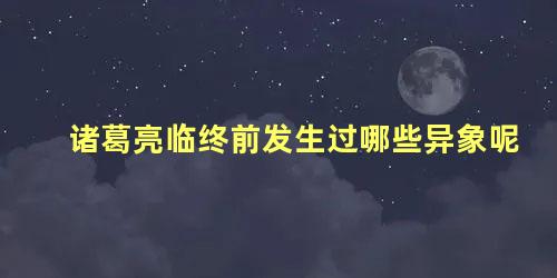 诸葛亮临终前发生过哪些异象呢