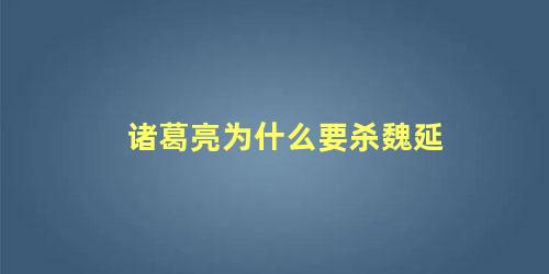 诸葛亮为什么要杀魏延