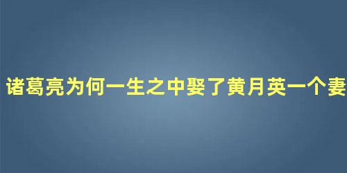 诸葛亮为何一生之中娶了黄月英一个妻子呢