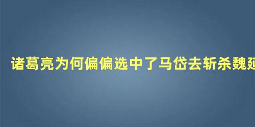 诸葛亮为何偏偏选中了马岱去斩杀魏延