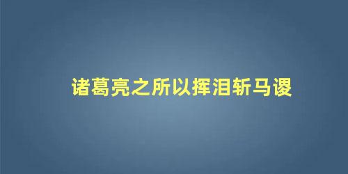 诸葛亮之所以挥泪斩马谡