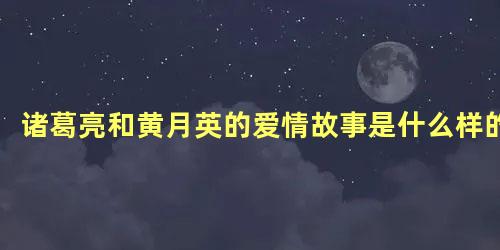 诸葛亮和黄月英的爱情故事是什么样的