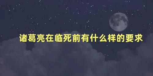 诸葛亮在临死前有什么样的要求